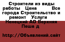 Строители из виды работы › Цена ­ 214 - Все города Строительство и ремонт » Услуги   . Ненецкий АО,Верхняя Пеша д.